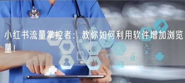 小红书流量掌控者：教你如何利用软件增加浏览量！