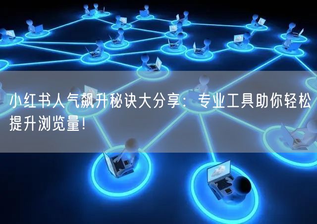 小红书人气飙升秘诀大分享：专业工具助你轻