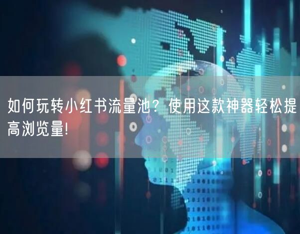 如何玩转小红书流量池？使用这款神器轻松提高浏览量!