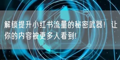 解锁提升小红书流量的秘密武器！让你的内容