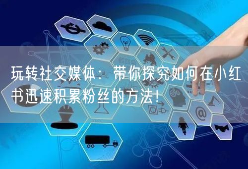 玩转社交媒体：带你探究如何在小红书迅速积