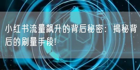 小红书流量飙升的背后秘密：揭秘背后的刷量手段!