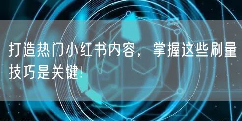 打造热门小红书内容，掌握这些刷量技巧是关键!