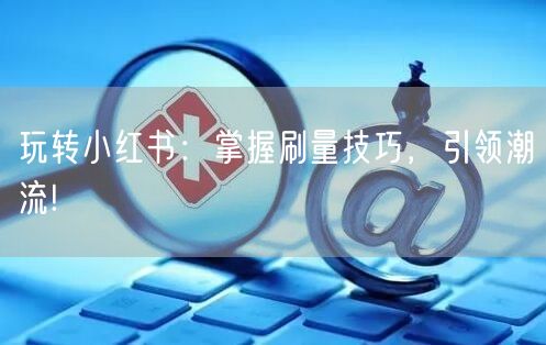 玩转小红书：掌握刷量技巧，引领潮流!