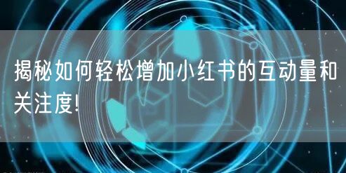 揭秘如何轻松增加小红书的互动量和关注度!