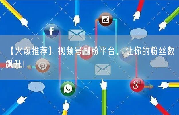 【火爆推荐】视频号刷粉平台，让你的粉丝数飙升！