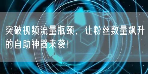 突破视频流量瓶颈，让粉丝数量飙升的自助神器来袭！