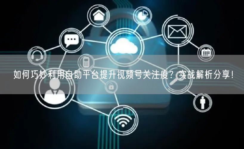 如何巧妙利用自助平台提升视频号关注度？实战解析分享！