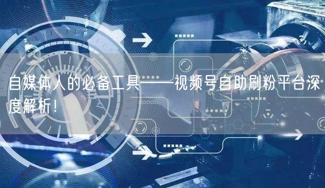 自媒体人的必备工具——视频号自助刷粉平台深度解析！