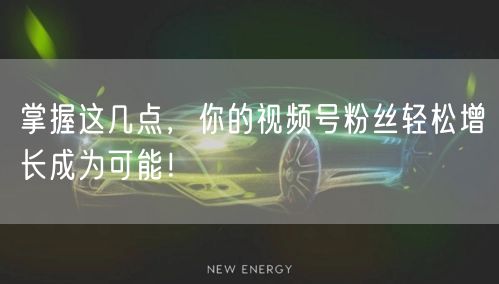 掌握这几点，你的视频号粉丝轻松增长成为可能！