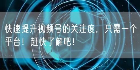 快速提升视频号的关注度，只需一个平台！赶