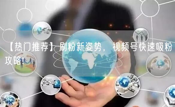 【热门推荐】刷粉新姿势，视频号快速吸粉攻略!