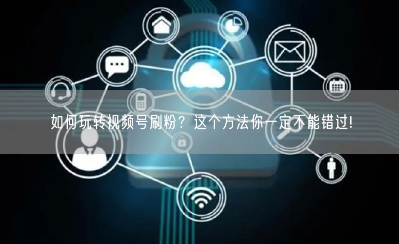 如何玩转视频号刷粉？这个方法你一定不能错