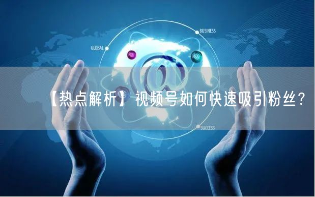 【热点解析】视频号如何快速吸引粉丝？