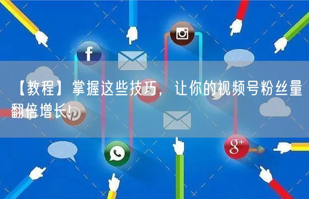 【教程】掌握这些技巧，让你的视频号粉丝量翻倍增长!