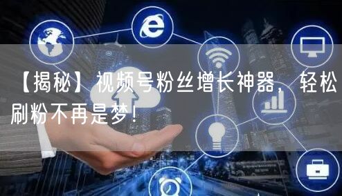 【揭秘】视频号粉丝增长神器，轻松刷粉不再是梦！