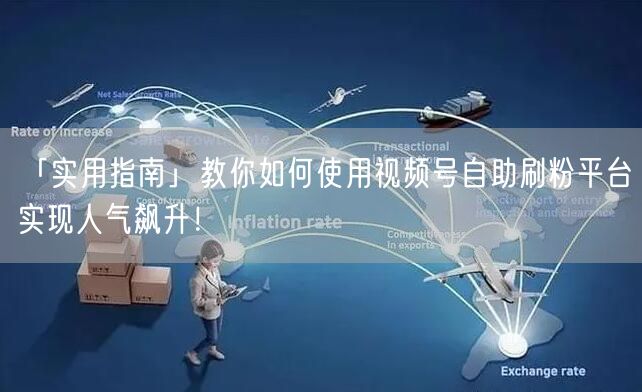 「实用指南」教你如何使用视频号自助刷粉平