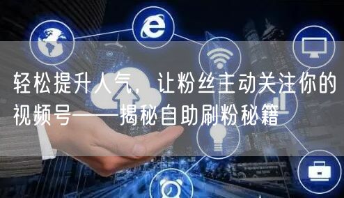 轻松提升人气，让粉丝主动关注你的视频号—