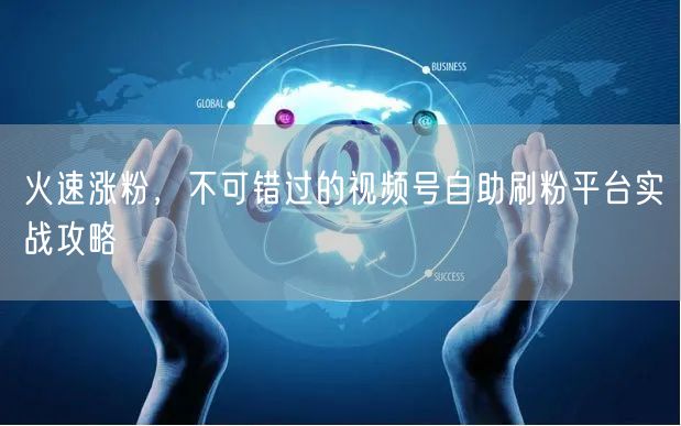火速涨粉，不可错过的视频号自助刷粉平台实战攻略
