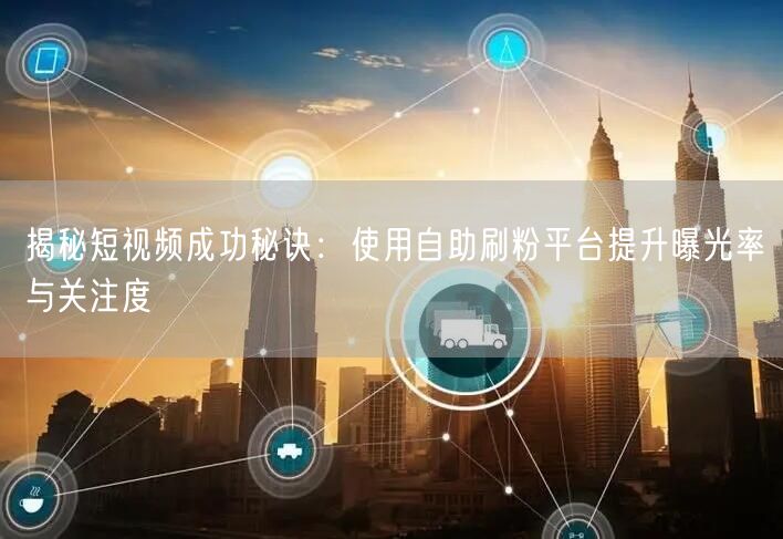 揭秘短视频成功秘诀：使用自助刷粉平台提升曝光率与关注度