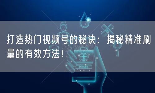 打造热门视频号的秘诀：揭秘精准刷量的有效方法！