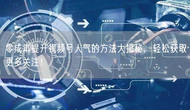 零成本提升视频号人气的方法大揭秘，轻松获取更多关注！