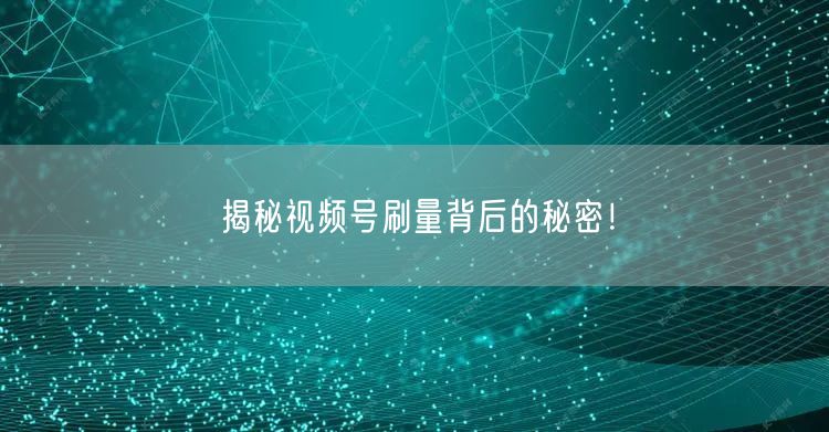 揭秘视频号刷量背后的秘密！