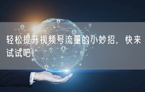 轻松提升视频号流量的小妙招，快来试试吧！