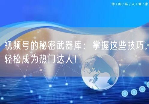 视频号的秘密武器库：掌握这些技巧，轻松成为热门达人！
