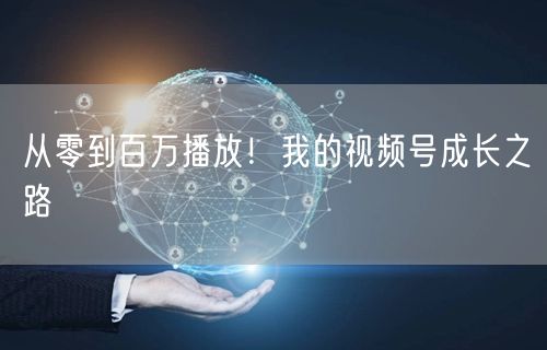 从零到百万播放！我的视频号成长之路