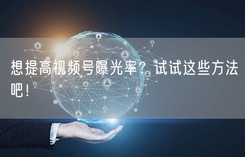 想提高视频号曝光率？试试这些方法吧！