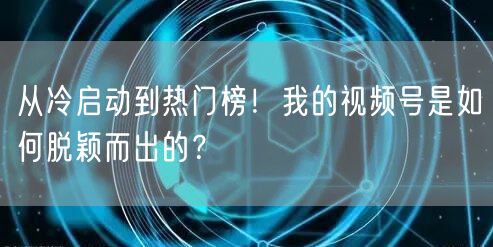 从冷启动到热门榜！我的视频号是如何脱颖而