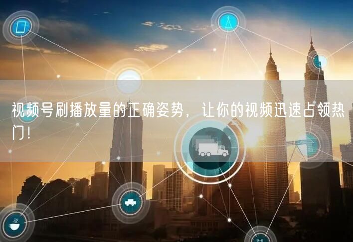 视频号刷播放量的正确姿势，让你的视频迅速