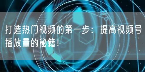打造热门视频的第一步：提高视频号播放量的