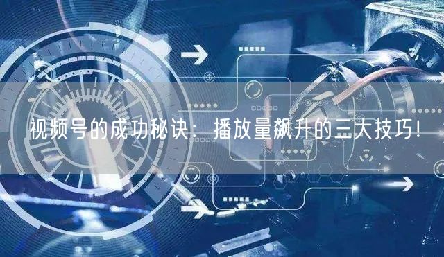 视频号的成功秘诀：播放量飙升的三大技巧！