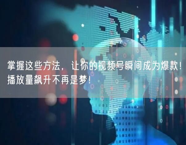 掌握这些方法，让你的视频号瞬间成为爆款！