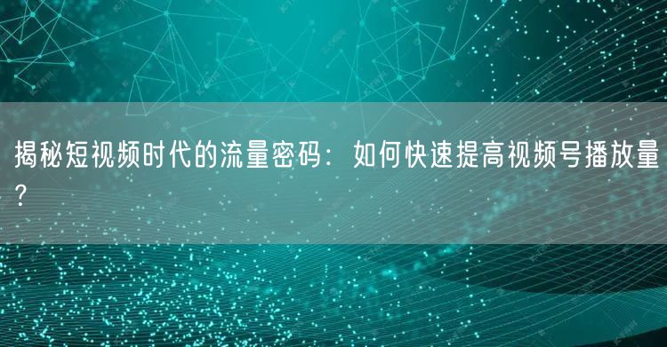 揭秘短视频时代的流量密码：如何快速提高视