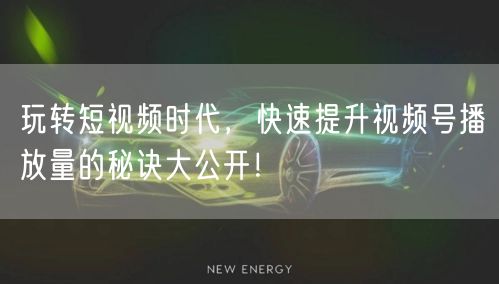 玩转短视频时代，快速提升视频号播放量的秘