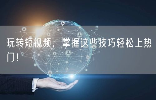 玩转短视频，掌握这些技巧轻松上热门！