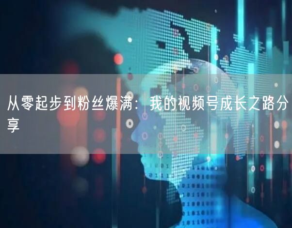 从零起步到粉丝爆满：我的视频号成长之路分享