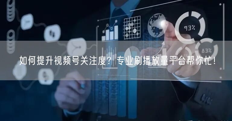 如何提升视频号关注度？专业刷播放量平台帮你忙！