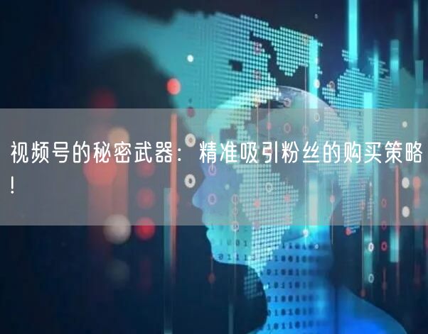 视频号的秘密武器：精准吸引粉丝的购买策略!