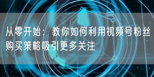 从零开始：教你如何利用视频号粉丝购买策略吸引更多关注