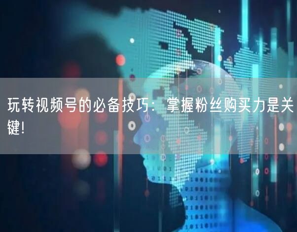 玩转视频号的必备技巧：掌握粉丝购买力是关键!