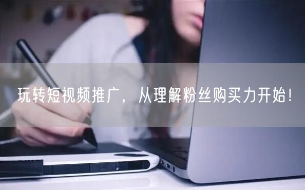 玩转短视频推广，从理解粉丝购买力开始！