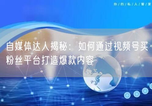 自媒体达人揭秘：如何通过视频号买粉丝平台打造爆款内容