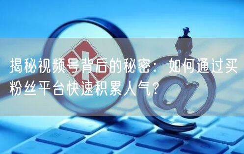 揭秘视频号背后的秘密：如何通过买粉丝平台快速积累人气？