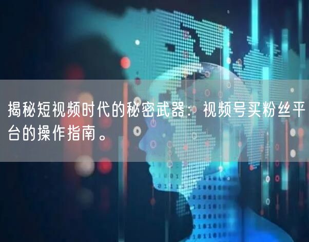 揭秘短视频时代的秘密武器：视频号买粉丝平台的操作指南。