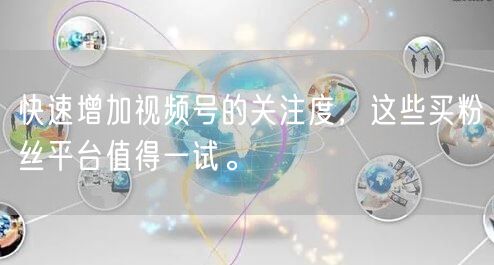 快速增加视频号的关注度，这些买粉丝平台值得一试。