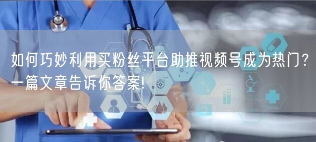 如何巧妙利用买粉丝平台助推视频号成为热门？一篇文章告诉你答案!